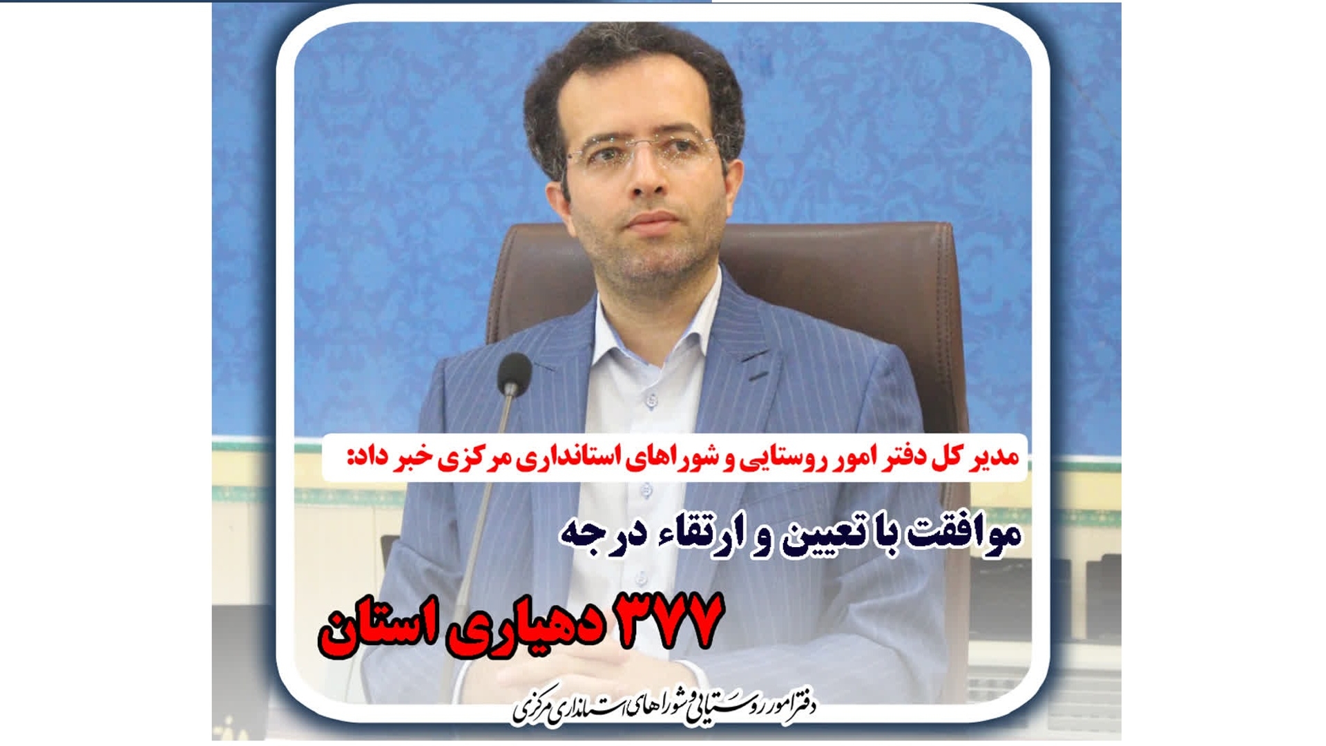 موافقت سازمان شهرداری ها و دهیاری های کشور با تعیین و ارتقاء درجه ۳۷۷ دهیاری استان مرکزی