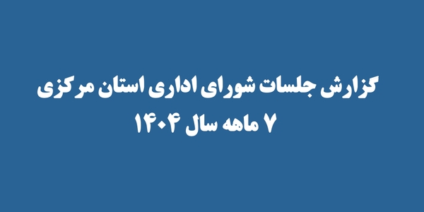 گزارش جلسات شورای اداری استان مرکزی - 7 ماهه سال 1404