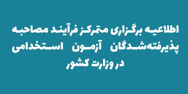 اطلاعیه برگزاری متمرکز فرآیند مصاحبه پذیرفته‌شدگان آزمون استخدامی در وزارت کشور