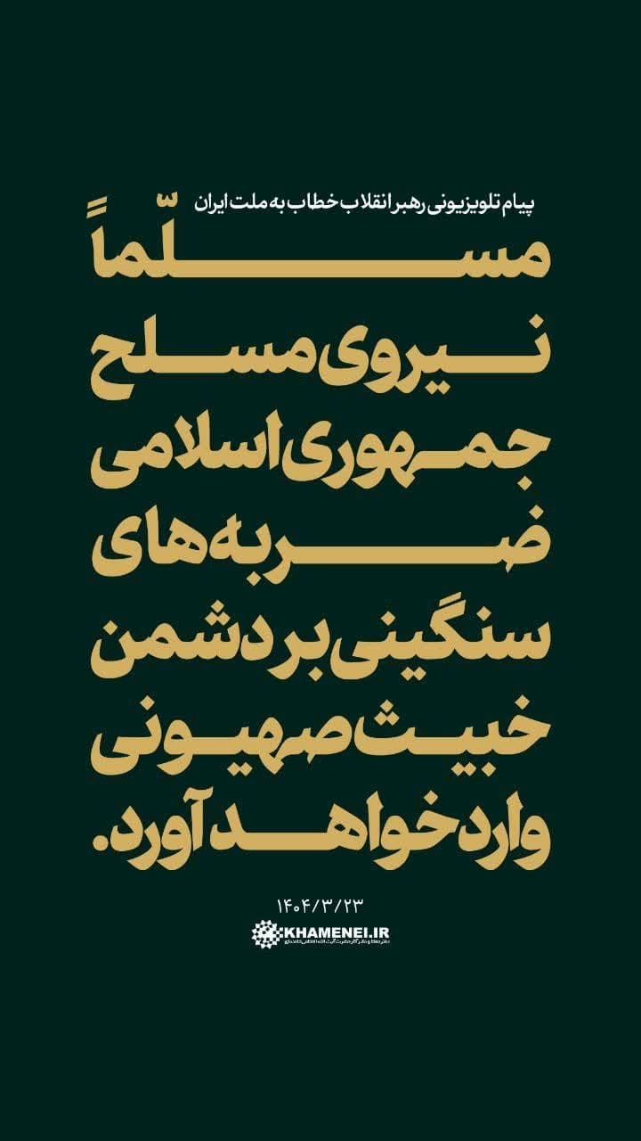 رهبر معظم انقلاب در پیام تلویزیونی خطاب به ملت ایران: 
مسلّماً نیروی مسلح جمهوری اسلامی ضربه‌های سنگینی بر این دشمن خبیث وارد خواهد آورد.